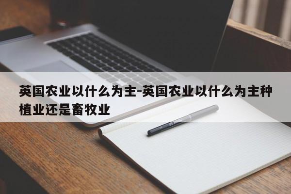 英国农业以什么为主-英国农业以什么为主种植业还是畜牧业