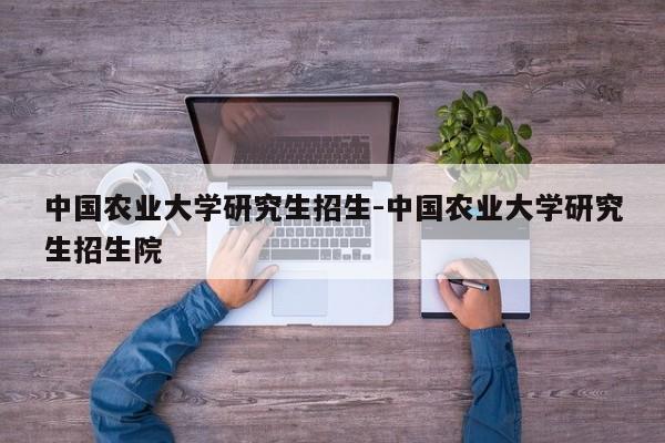 中国农业大学研究生招生-中国农业大学研究生招生院