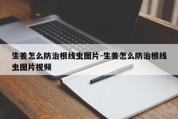 生姜怎么防治根线虫图片-生姜怎么防治根线虫图片视频