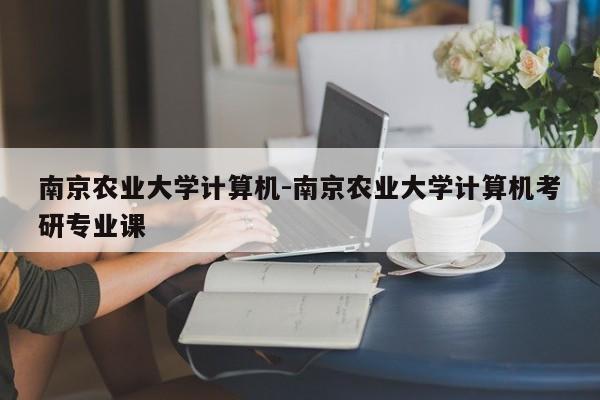 南京农业大学计算机-南京农业大学计算机考研专业课