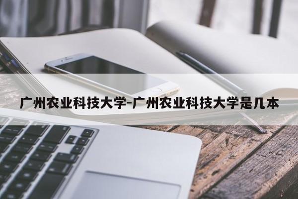 广州农业科技大学-广州农业科技大学是几本