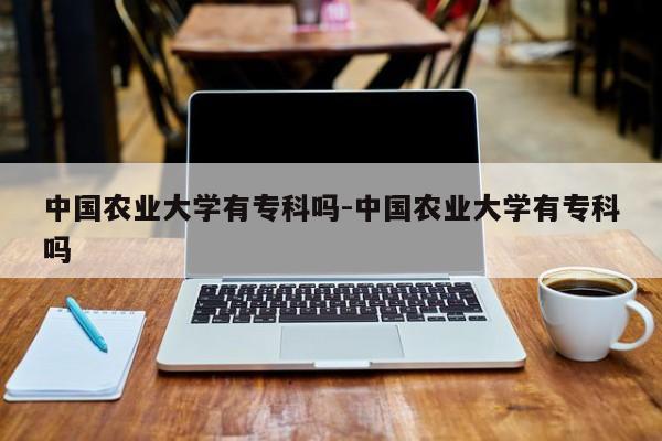 中国农业大学有专科吗-中国农业大学有专科吗