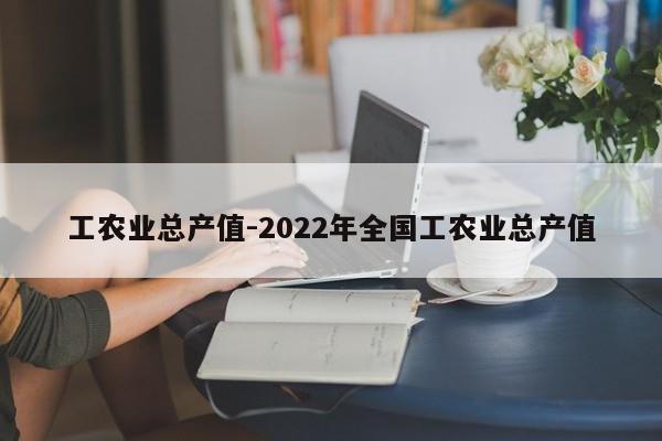 工农业总产值-2022年全国工农业总产值