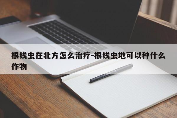 根线虫在北方怎么治疗-根线虫地可以种什么作物