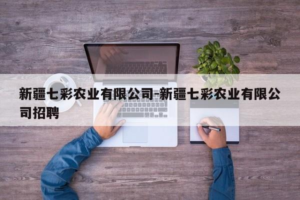 新疆七彩农业有限公司-新疆七彩农业有限公司招聘