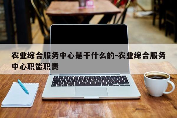 农业综合服务中心是干什么的-农业综合服务中心职能职责