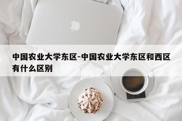 中国农业大学东区-中国农业大学东区和西区有什么区别