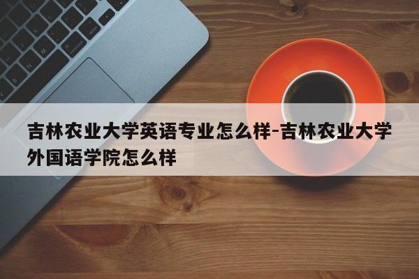 吉林农业大学英语专业怎么样-吉林农业大学外国语学院怎么样
