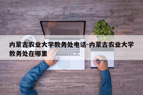 内蒙古农业大学教务处电话-内蒙古农业大学教务处在哪里