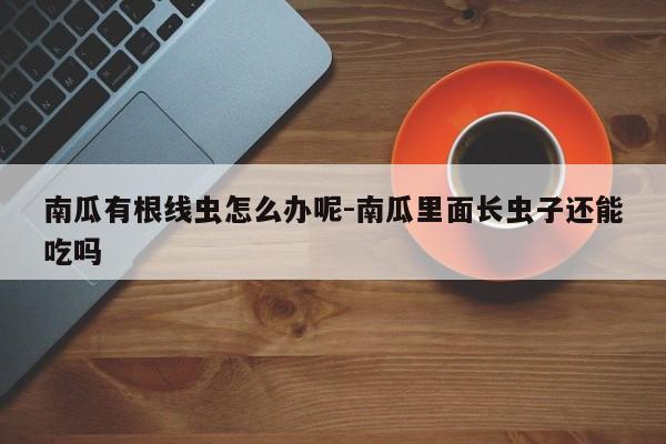 南瓜有根线虫怎么办呢-南瓜里面长虫子还能吃吗
