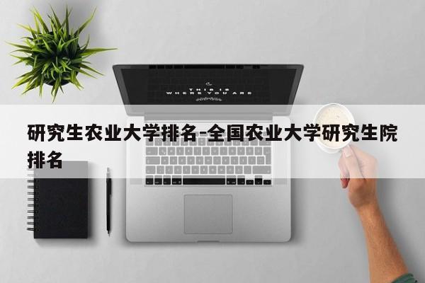 研究生农业大学排名-全国农业大学研究生院排名