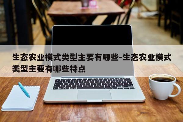 生态农业模式类型主要有哪些-生态农业模式类型主要有哪些特点
