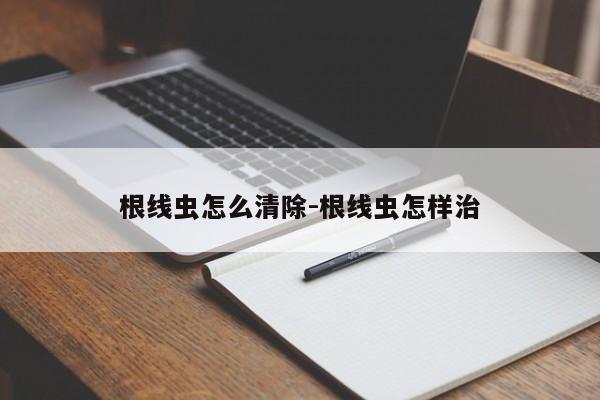 根线虫怎么清除-根线虫怎样治