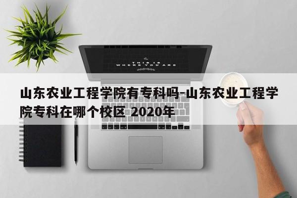 山东农业工程学院有专科吗-山东农业工程学院专科在哪个校区 2020年