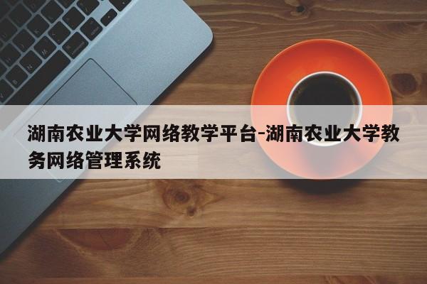 湖南农业大学网络教学平台-湖南农业大学教务网络管理系统