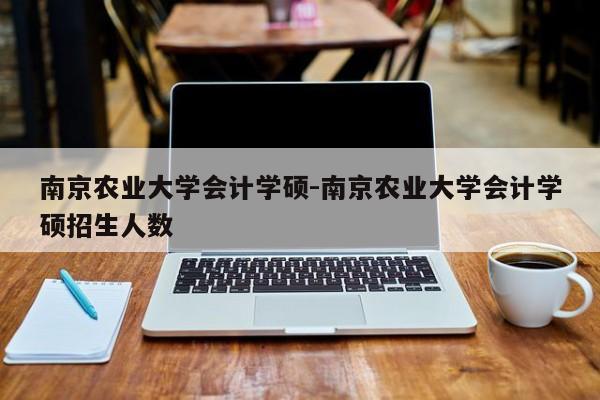南京农业大学会计学硕-南京农业大学会计学硕招生人数