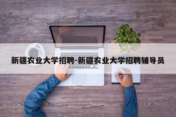 新疆农业大学招聘-新疆农业大学招聘辅导员