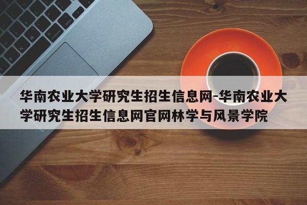 华南农业大学研究生招生信息网-华南农业大学研究生招生信息网官网林学与风景学院