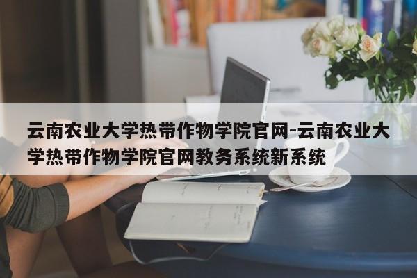 云南农业大学热带作物学院官网-云南农业大学热带作物学院官网教务系统新系统