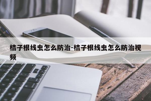 桔子根线虫怎么防治-桔子根线虫怎么防治视频