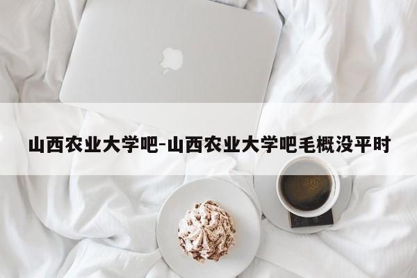 山西农业大学吧-山西农业大学吧毛概没平时