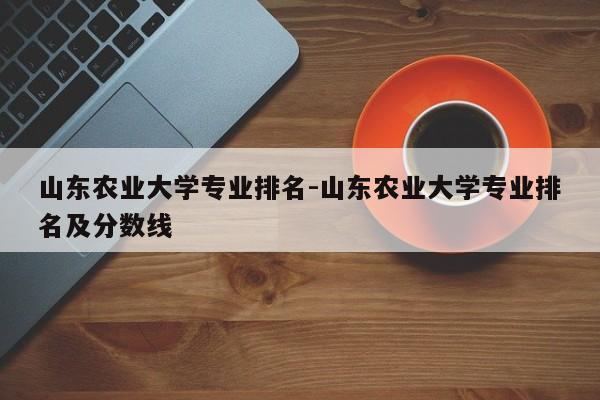 山东农业大学专业排名-山东农业大学专业排名及分数线