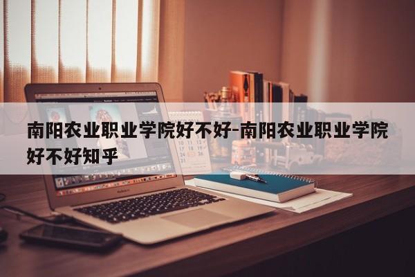 南阳农业职业学院好不好-南阳农业职业学院好不好知乎