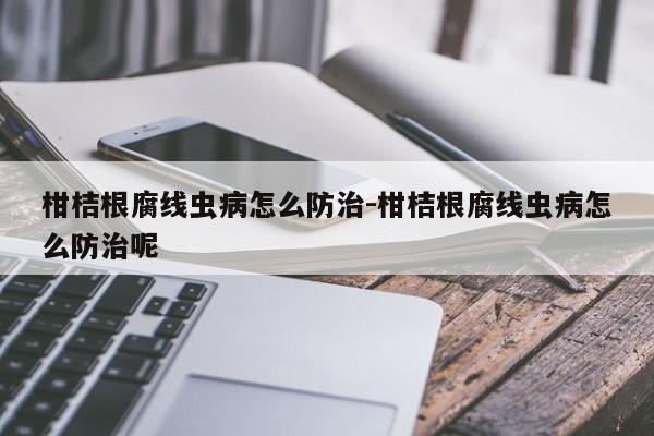 柑桔根腐线虫病怎么防治-柑桔根腐线虫病怎么防治呢