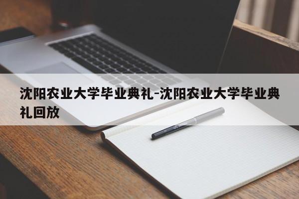 沈阳农业大学毕业典礼-沈阳农业大学毕业典礼回放