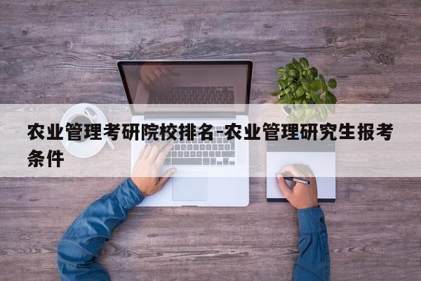 农业管理考研院校排名-农业管理研究生报考条件