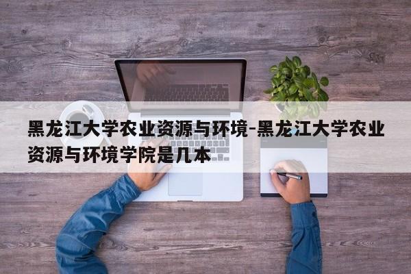 黑龙江大学农业资源与环境-黑龙江大学农业资源与环境学院是几本