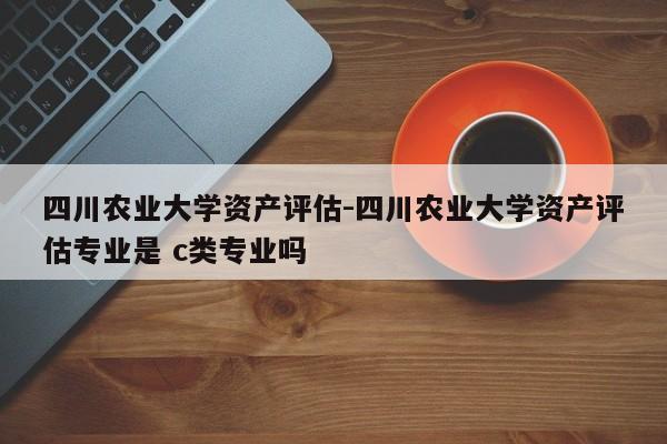 四川农业大学资产评估-四川农业大学资产评估专业是 c类专业吗