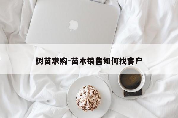 树苗求购-苗木销售如何找客户