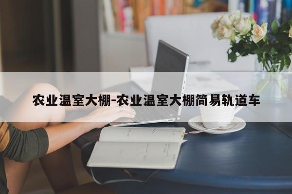 农业温室大棚-农业温室大棚简易轨道车