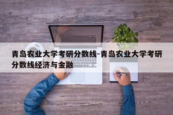 青岛农业大学考研分数线-青岛农业大学考研分数线经济与金融
