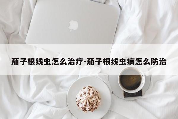 茄子根线虫怎么治疗-茄子根线虫病怎么防治