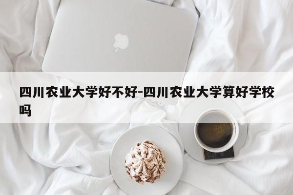 四川农业大学好不好-四川农业大学算好学校吗